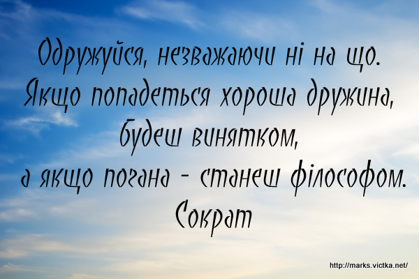 Одружуйся, незважаючи ні на що. Якщо попадеться хороша дружина, будеш винятком, а якщо погана - станеш філософом.
Сократ