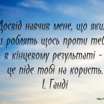 Досвід навчив мене, що якщо люди роблять щось проти тебе, то в кінцевому результаті - це піде тобі на користь.
І. Ганді
