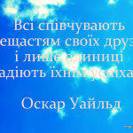 Всі співчувають нещастям своїх друзів і лише одиниці радіють їхнім успіхам. Оскар Уайльд